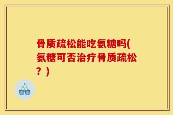 骨质疏松能吃氨糖吗(氨糖可否治疗骨质疏松？)
