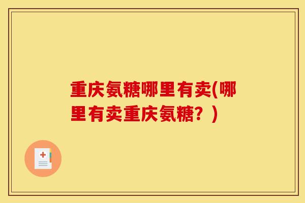 重庆氨糖哪里有卖(哪里有卖重庆氨糖？)