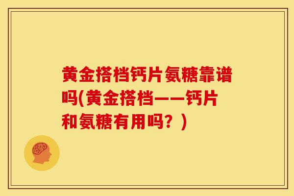 黄金搭档钙片氨糖靠谱吗(黄金搭档——钙片和氨糖有用吗？)