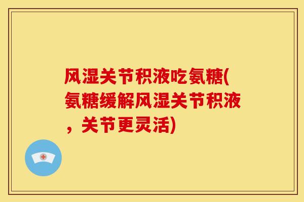 风湿关节积液吃氨糖(氨糖缓解风湿关节积液，关节更灵活)