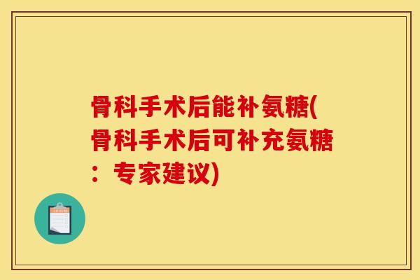 骨科手术后能补氨糖(骨科手术后可补充氨糖：专家建议)