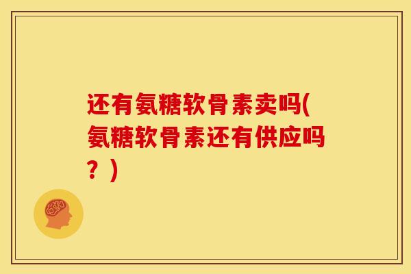 还有氨糖软骨素卖吗(氨糖软骨素还有供应吗？)