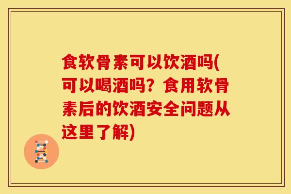 食软骨素可以饮酒吗(可以喝酒吗？食用软骨素后的饮酒安全问题从这里了解)