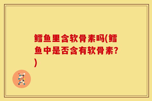 鳕鱼里含软骨素吗(鳕鱼中是否含有软骨素？)