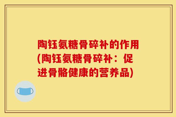 陶钰氨糖骨碎补的作用(陶钰氨糖骨碎补：促进骨骼健康的营养品)