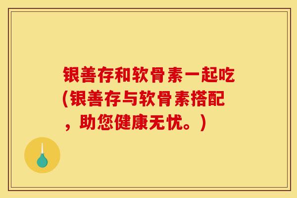 银善存和软骨素一起吃(银善存与软骨素搭配，助您健康无忧。)