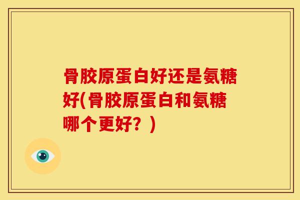 骨胶原蛋白好还是氨糖好(骨胶原蛋白和氨糖哪个更好？)