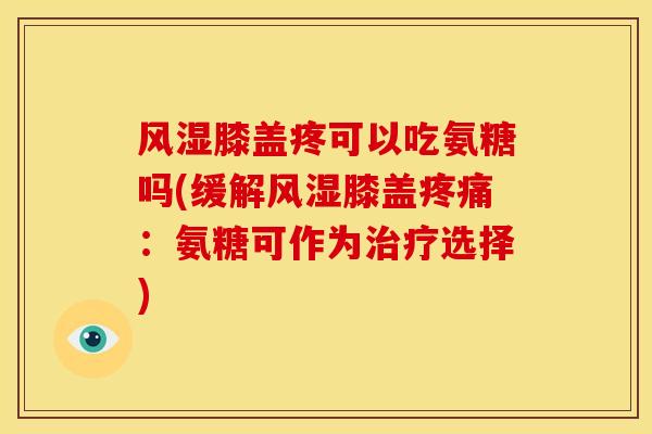 风湿膝盖疼可以吃氨糖吗(缓解风湿膝盖疼痛：氨糖可作为治疗选择)
