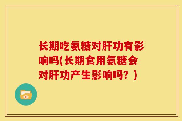 长期吃氨糖对肝功有影响吗(长期食用氨糖会对肝功产生影响吗？)