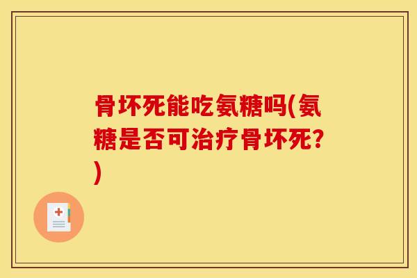 骨坏死能吃氨糖吗(氨糖是否可治疗骨坏死？)