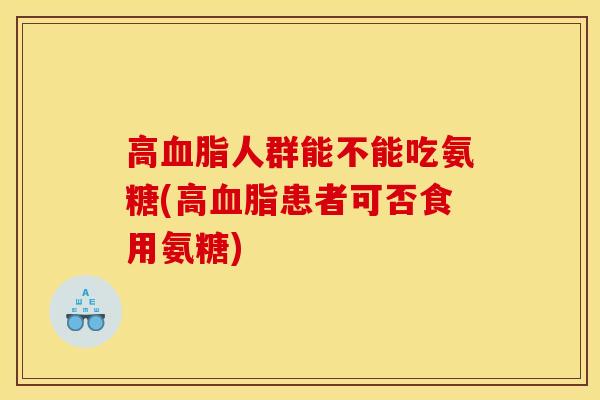 高血脂人群能不能吃氨糖(高血脂患者可否食用氨糖)-第1张图片-关节骑士