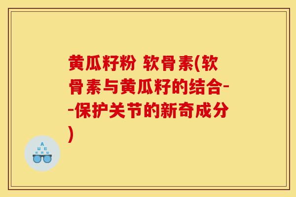 黄瓜籽粉 软骨素(软骨素与黄瓜籽的结合--保护关节的新奇成分)