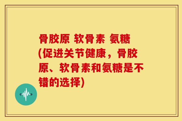 骨胶原 软骨素 氨糖(促进关节健康，骨胶原、软骨素和氨糖是不错的选择)