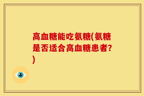 高血糖能吃氨糖(氨糖是否适合高血糖患者？)