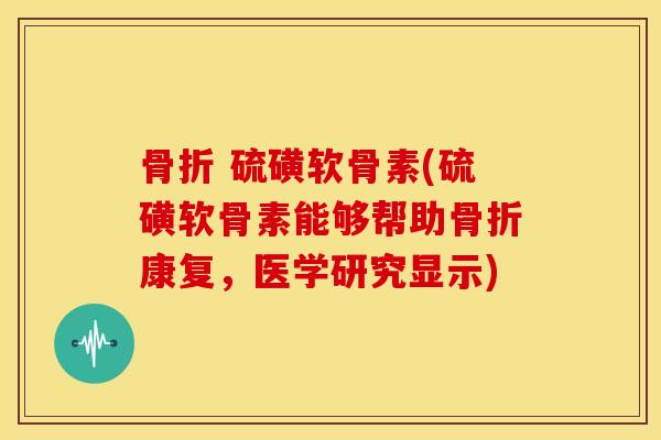 骨折 硫磺软骨素(硫磺软骨素能够帮助骨折康复,医学研究显示)-第1张图片-关节骑士 骨折 硫磺软骨素(硫磺软骨素能够帮助骨折康复,医学研究显示)-第1张图片-关节骑士