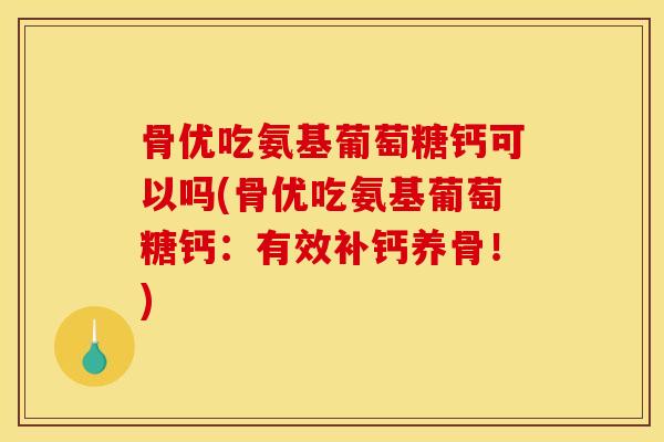 骨优吃氨基葡萄糖钙可以吗(骨优吃氨基葡萄糖钙：有效补钙养骨！)