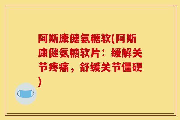 阿斯康健氨糖软(阿斯康健氨糖软片：缓解关节疼痛，舒缓关节僵硬)