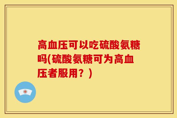 高血压可以吃硫酸氨糖吗(硫酸氨糖可为高血压者服用？)