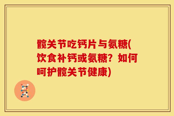 髋关节吃钙片与氨糖(饮食补钙或氨糖？如何呵护髋关节健康)-第1张图片-关节骑士