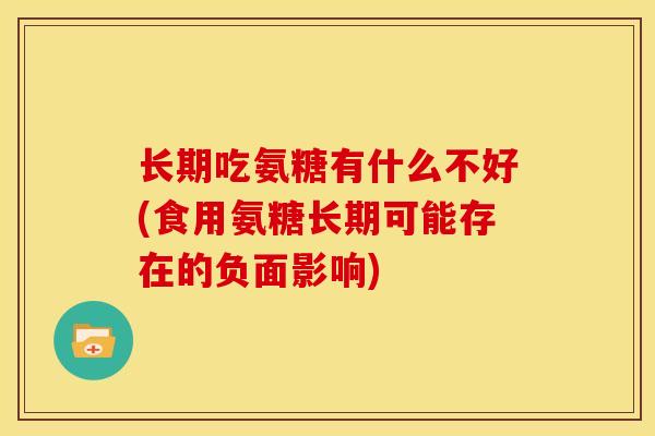 长期吃氨糖有什么不好(食用氨糖长期可能存在的负面影响)