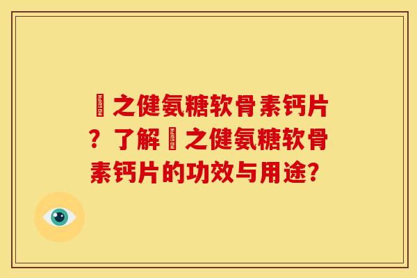 養之健氨糖软骨素钙片？了解養之健氨糖软骨素钙片的功效与用途？
