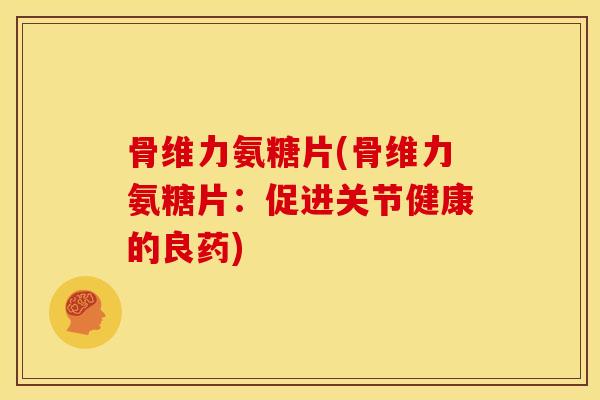 骨维力氨糖片(骨维力氨糖片：促进关节健康的良药)