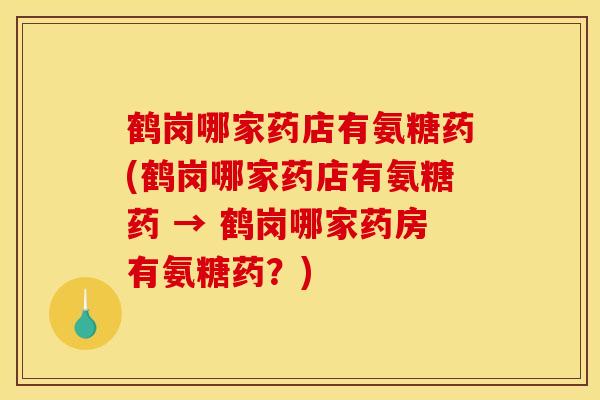 鹤岗哪家药店有氨糖药(鹤岗哪家药店有氨糖药 → 鹤岗哪家药房有氨糖药？)