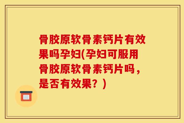 骨胶原软骨素钙片有效果吗孕妇(孕妇可服用骨胶原软骨素钙片吗，是否有效果？)