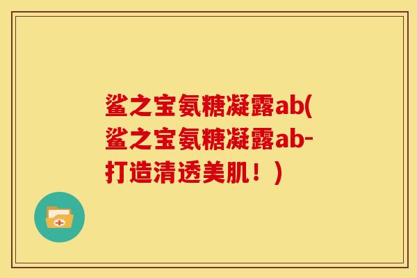 鲨之宝氨糖凝露ab(鲨之宝氨糖凝露ab-打造清透美肌！)