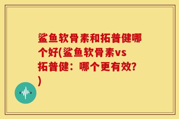 鲨鱼软骨素和拓普健哪个好(鲨鱼软骨素vs拓普健：哪个更有效？)