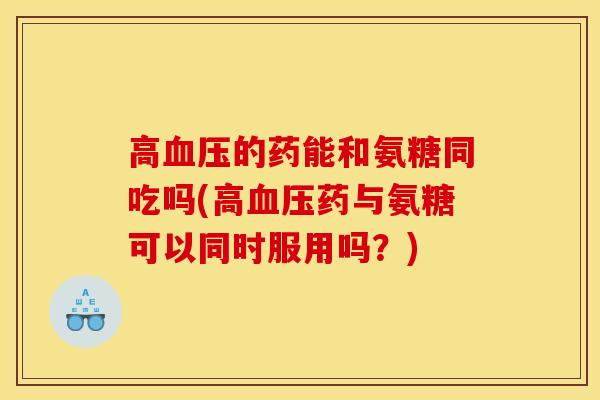 高血压的药能和氨糖同吃吗(高血压药与氨糖可以同时服用吗？)