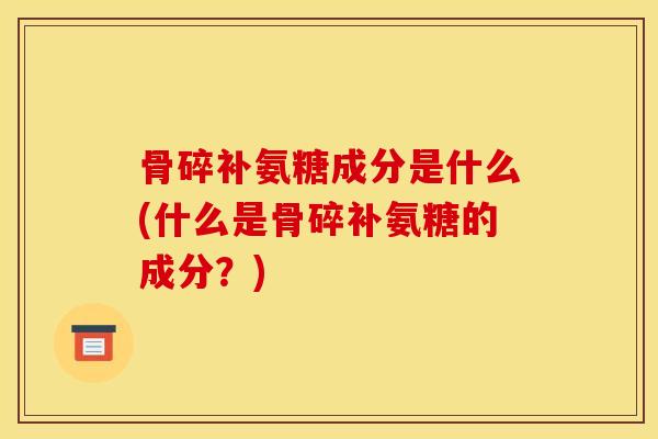 骨碎补氨糖成分是什么(什么是骨碎补氨糖的成分？)
