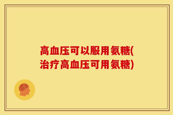 高血压可以服用氨糖(治疗高血压可用氨糖)