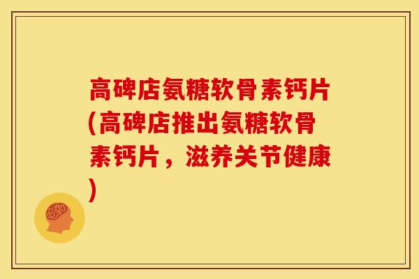 高碑店氨糖软骨素钙片(高碑店推出氨糖软骨素钙片，滋养关节健康)