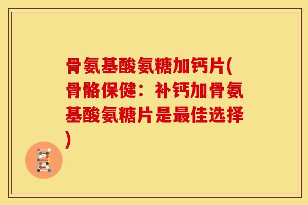 骨氨基酸氨糖加钙片(骨骼保健：补钙加骨氨基酸氨糖片是最佳选择)