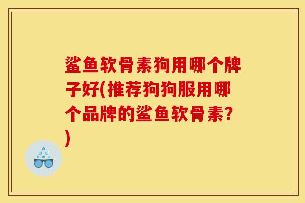 鲨鱼软骨素狗用哪个牌子好(推荐狗狗服用哪个品牌的鲨鱼软骨素？)