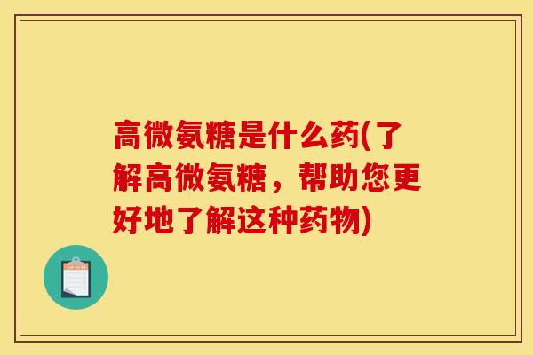 高微氨糖是什么药(了解高微氨糖，帮助您更好地了解这种药物)