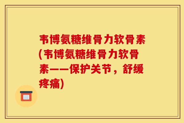 韦博氨糖维骨力软骨素(韦博氨糖维骨力软骨素——保护关节，舒缓疼痛)