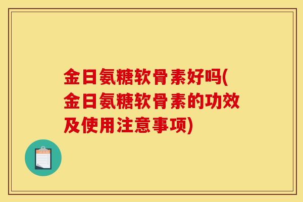 金日氨糖软骨素好吗(金日氨糖软骨素的功效及使用注意事项)