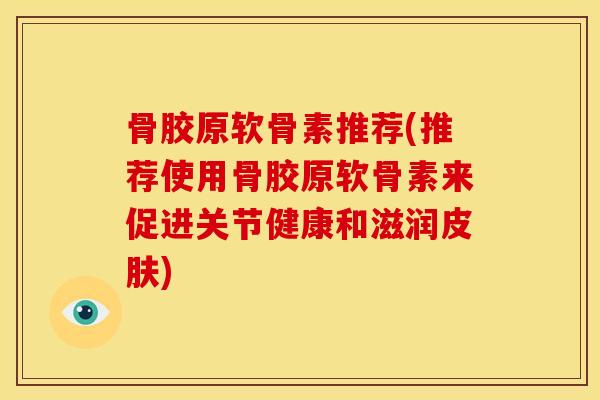骨胶原软骨素推荐(推荐使用骨胶原软骨素来促进关节健康和滋润皮肤)