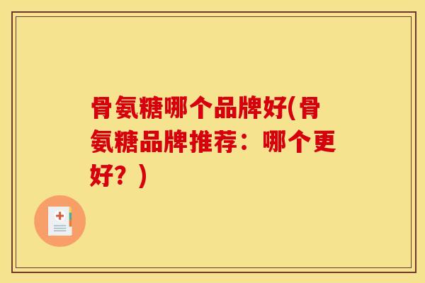 骨氨糖哪个品牌好(骨氨糖品牌推荐：哪个更好？)