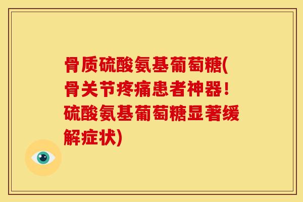 骨质硫酸氨基葡萄糖(骨关节疼痛患者神器！硫酸氨基葡萄糖显著缓解症状)
