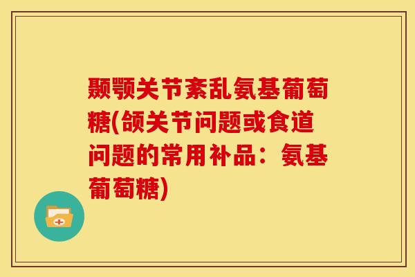 颞颚关节紊乱氨基葡萄糖(颌关节问题或食道问题的常用补品：氨基葡萄糖)