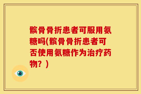 髌骨骨折患者可服用氨糖吗(髌骨骨折患者可否使用氨糖作为治疗药物？)