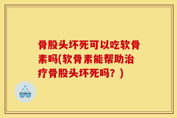 骨股头坏死可以吃软骨素吗(软骨素能帮助治疗骨股头坏死吗？)