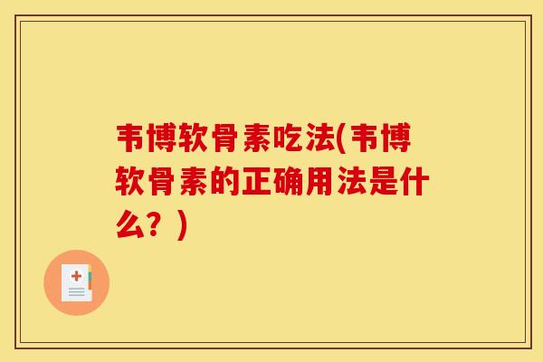 韦博软骨素吃法(韦博软骨素的正确用法是什么？)