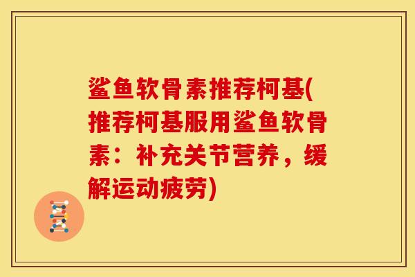 鲨鱼软骨素推荐柯基(推荐柯基服用鲨鱼软骨素：补充关节营养，缓解运动疲劳)