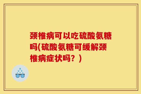 颈椎病可以吃硫酸氨糖吗(硫酸氨糖可缓解颈椎病症状吗？)