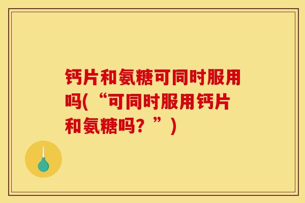 钙片和氨糖可同时服用吗(“可同时服用钙片和氨糖吗？”)