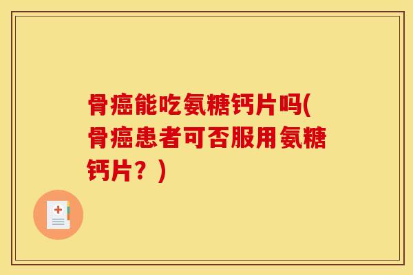 骨癌能吃氨糖钙片吗(骨癌患者可否服用氨糖钙片？)